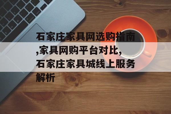 石家庄家具网选购指南,家具网购平台对比,石家庄家具城线上服务解析-第1张图片- 石家庄家具网选购指南,家具网购平台对比,石家庄家具城线上服务解析-第1张图片-