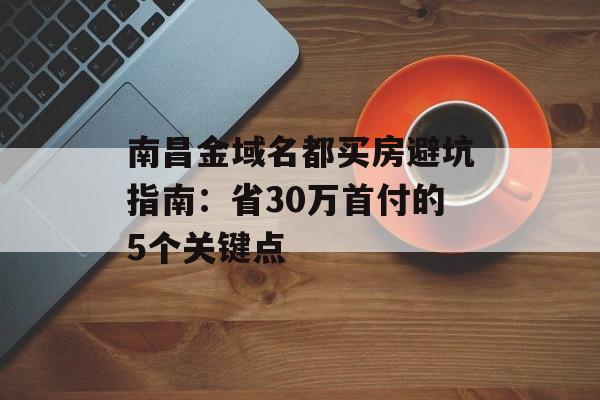 南昌金域名都买房避坑指南：省30万首付的5个关键点-第1张图片-