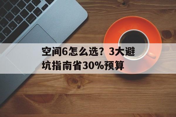 空间6怎么选？3大避坑指南省30%预算-第1张图片-