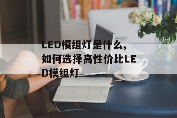 LED模组灯是什么,如何选择高性价比LED模组灯-第1张图片- LED模组灯是什么,如何选择高性价比LED模组灯-第1张图片-
