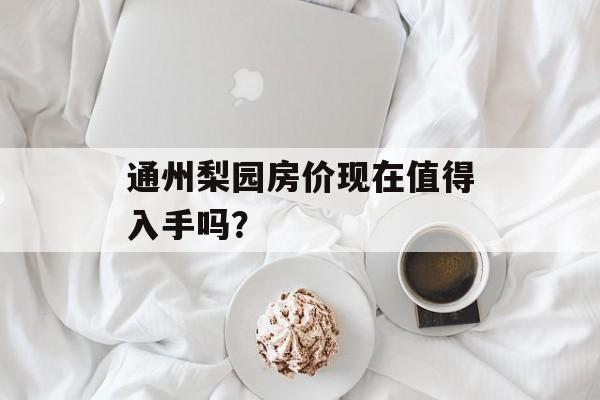 通州梨园房价现在值得入手吗？-第1张图片-