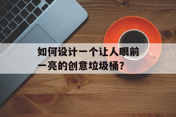 如何设计一个让人眼前一亮的创意垃圾桶？-第1张图片-