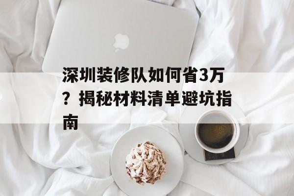 深圳装修队如何省3万？揭秘材料清单避坑指南-第1张图片-