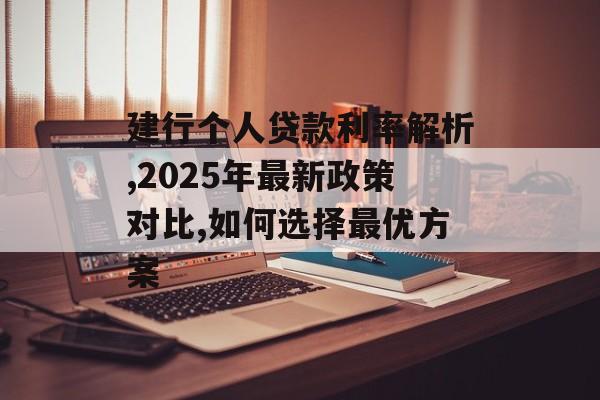 建行个人贷款利率解析,2025年最新政策对比,如何选择最优方案-第1张图片-