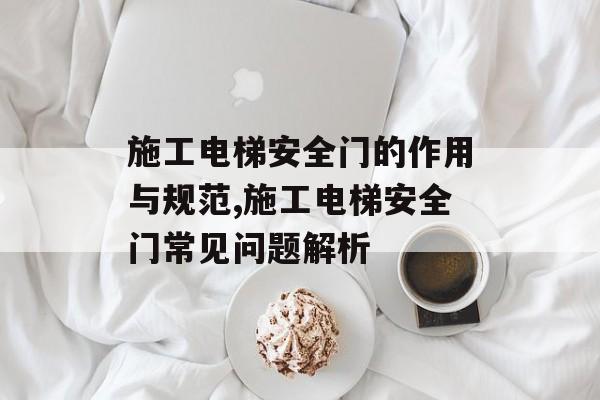 施工电梯安全门的作用与规范,施工电梯安全门常见问题解析-第1张图片- 施工电梯安全门的作用与规范,施工电梯安全门常见问题解析-第1张图片-
