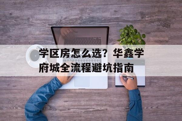 学区房怎么选？华鑫学府城全流程避坑指南-第1张图片-