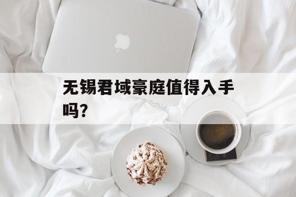 无锡君域豪庭值得入手吗？-第1张图片-