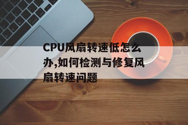 CPU风扇转速低怎么办,如何检测与修复风扇转速问题-第1张图片-