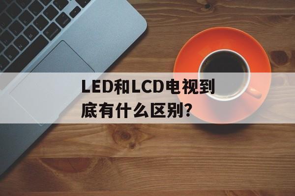 LED和LCD电视到底有什么区别?-第1张图片- LED和LCD电视到底有什么区别?-第1张图片-