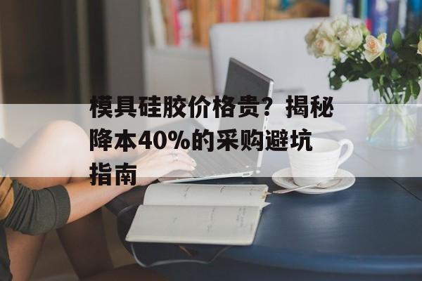 模具硅胶价格贵?揭秘降本40%的采购避坑指南-第1张图片- 模具硅胶价格贵?揭秘降本40%的采购避坑指南-第1张图片-