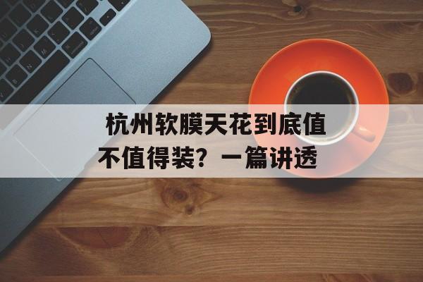  杭州软膜天花到底值不值得装？一篇讲透-第1张图片-