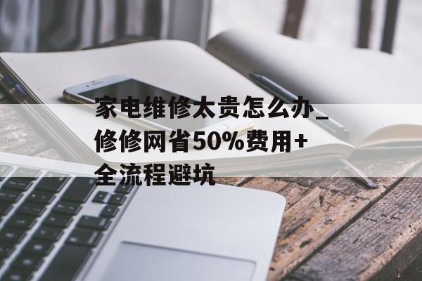 家电维修太贵怎么办_修修网省50%费用+全流程避坑-第1张图片-