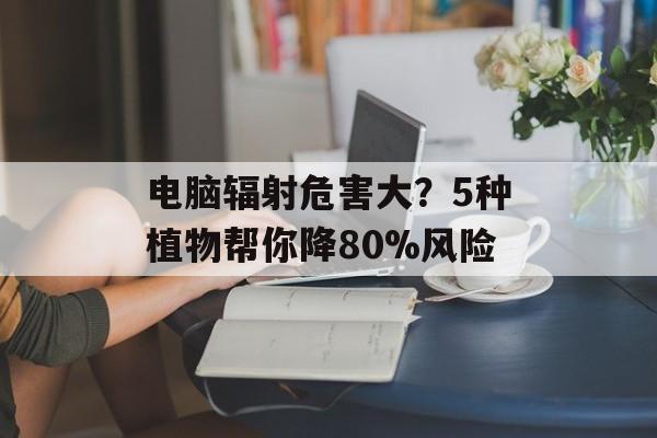 电脑辐射危害大？5种植物帮你降80%风险-第1张图片-