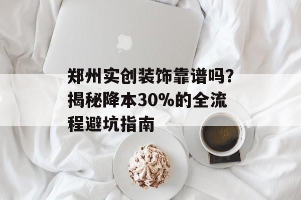 郑州实创装饰靠谱吗?揭秘降本30%的全流程避坑指南-第1张图片- 郑州实创装饰靠谱吗?揭秘降本30%的全流程避坑指南-第1张图片-