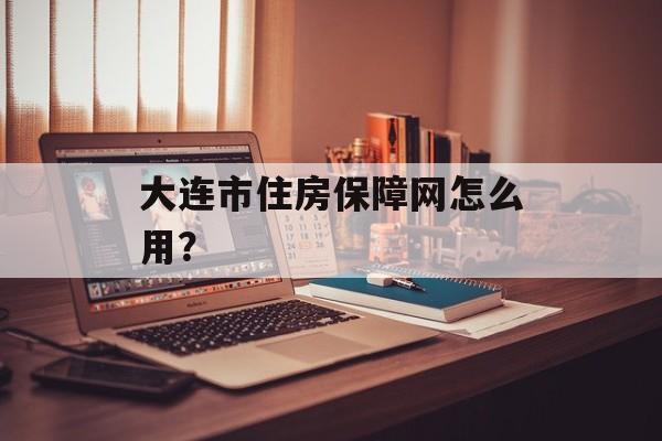 大连市住房保障网怎么用?-第1张图片- 大连市住房保障网怎么用?-第1张图片-