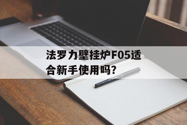 法罗力壁挂炉F05适合新手使用吗?-第1张图片- 法罗力壁挂炉F05适合新手使用吗?-第1张图片-