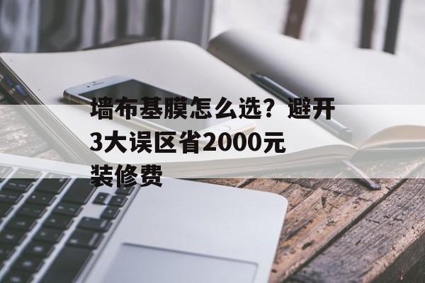 墙布基膜怎么选？避开3大误区省2000元装修费-第1张图片-