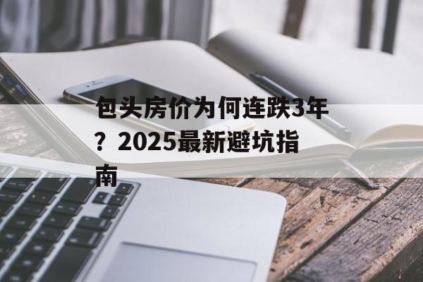 包头房价为何连跌3年？2025最新避坑指南-第1张图片-