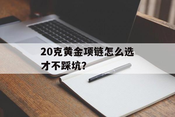 20克黄金项链怎么选才不踩坑？-第1张图片-