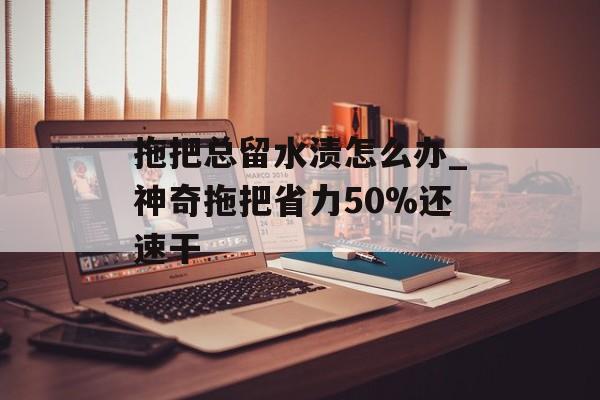 拖把总留水渍怎么办_神奇拖把省力50%还速干-第1张图片-