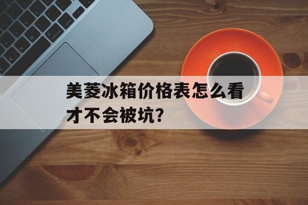 美菱冰箱价格表怎么看才不会被坑？-第1张图片-