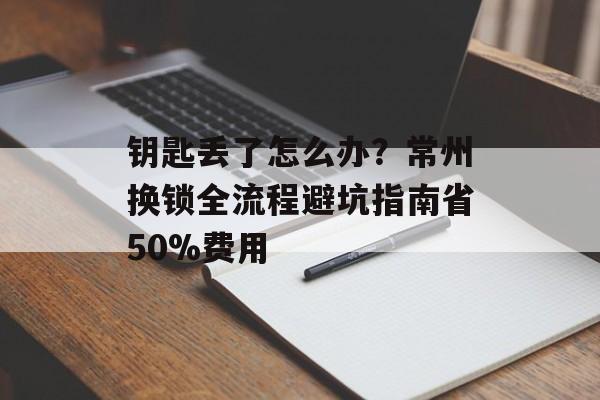 钥匙丢了怎么办?常州换锁全流程避坑指南省50%费用-第1张图片- 钥匙丢了怎么办?常州换锁全流程避坑指南省50%费用-第1张图片-