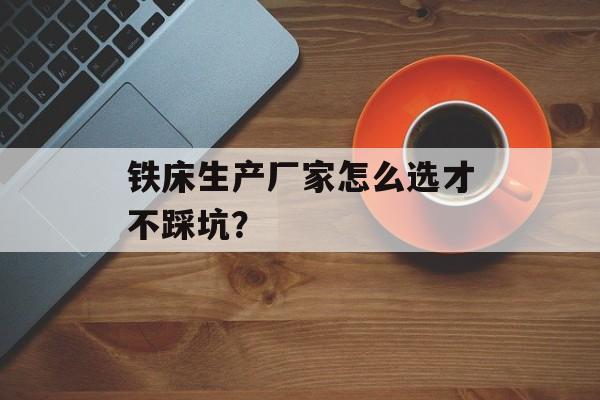 铁床生产厂家怎么选才不踩坑？-第1张图片-