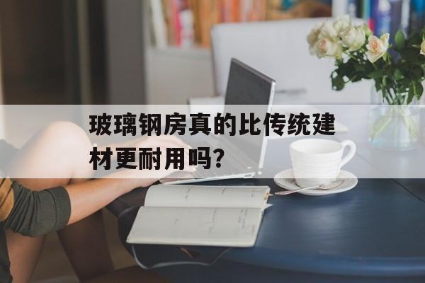 玻璃钢房真的比传统建材更耐用吗？-第1张图片-