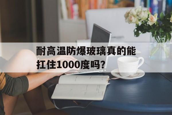 耐高温防爆玻璃真的能扛住1000度吗？-第1张图片-
