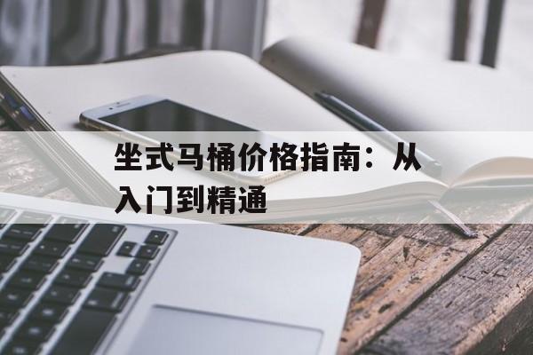 坐式马桶价格指南:从入门到精通-第1张图片- 坐式马桶价格指南:从入门到精通-第1张图片-