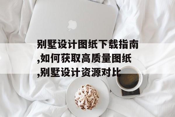 别墅设计图纸下载指南,如何获取高质量图纸,别墅设计资源对比-第1张图片- 别墅设计图纸下载指南,如何获取高质量图纸,别墅设计资源对比-第1张图片-
