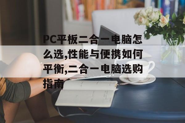 PC平板二合一电脑怎么选,性能与便携如何平衡,二合一电脑选购指南-第1张图片-