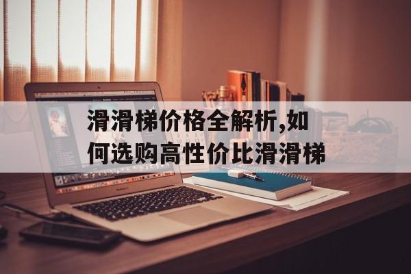 滑滑梯价格全解析,如何选购高性价比滑滑梯-第1张图片-