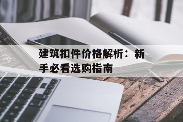 建筑扣件价格解析:新手必看选购指南-第1张图片- 建筑扣件价格解析:新手必看选购指南-第1张图片-