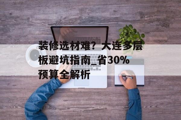 装修选材难？大连多层板避坑指南_省30%预算全解析-第1张图片-