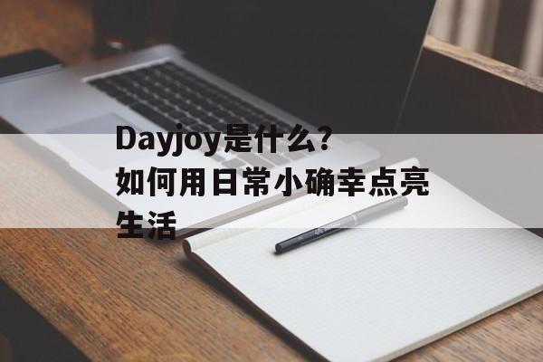 Dayjoy是什么？如何用日常小确幸点亮生活-第1张图片-