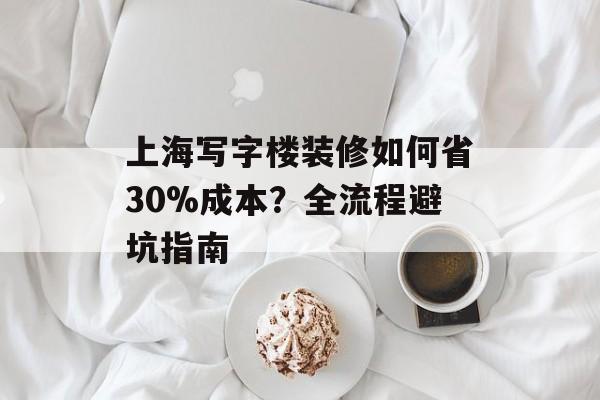 上海写字楼装修如何省30%成本？全流程避坑指南-第1张图片-