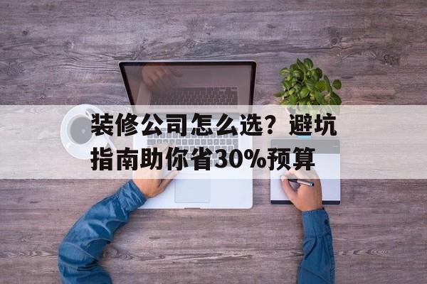 装修公司怎么选？避坑指南助你省30%预算-第1张图片-