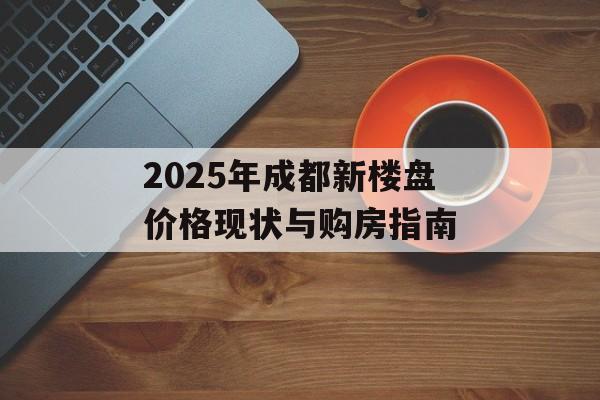 2025年成都新楼盘价格现状与购房指南-第1张图片- 2025年成都新楼盘价格现状与购房指南-第1张图片-