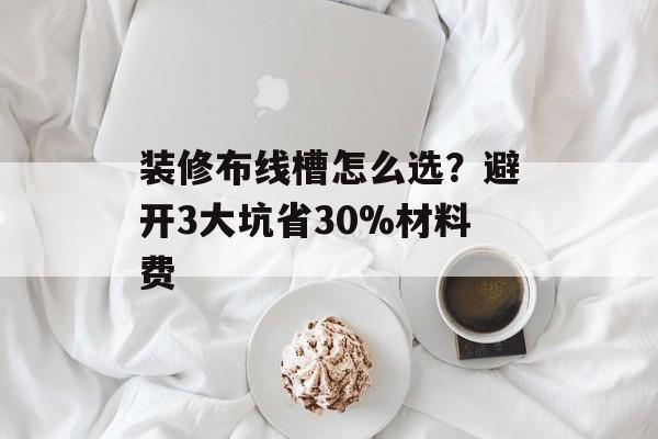 装修布线槽怎么选?避开3大坑省30%材料费-第1张图片- 装修布线槽怎么选?避开3大坑省30%材料费-第1张图片-