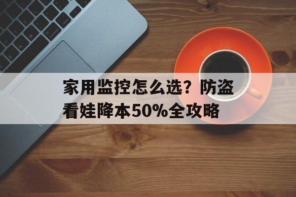 家用监控怎么选?防盗看娃降本50%全攻略-第1张图片- 家用监控怎么选?防盗看娃降本50%全攻略-第1张图片-
