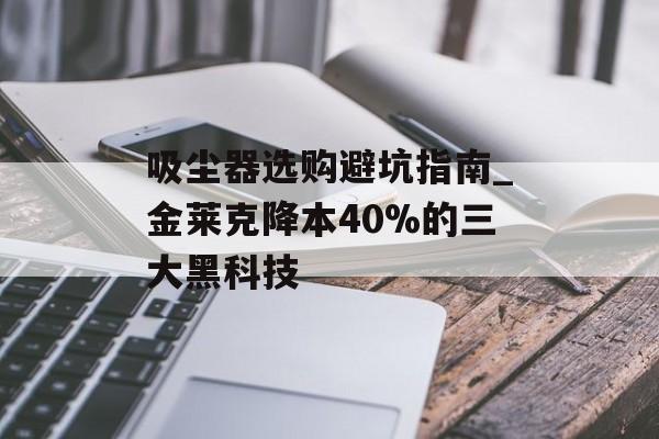 吸尘器选购避坑指南_金莱克降本40%的三大黑科技-第1张图片-
