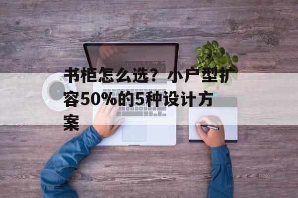 书柜怎么选?小户型扩容50%的5种设计方案-第1张图片- 书柜怎么选?小户型扩容50%的5种设计方案-第1张图片-