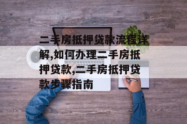 二手房抵押贷款流程详解,如何办理二手房抵押贷款,二手房抵押贷款步骤指南-第1张图片-