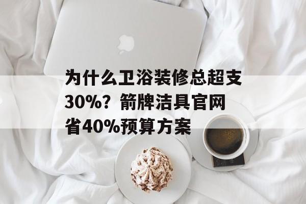 为什么卫浴装修总超支30%？箭牌洁具官网省40%预算方案-第1张图片-
