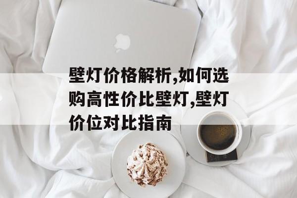 壁灯价格解析,如何选购高性价比壁灯,壁灯价位对比指南-第1张图片-