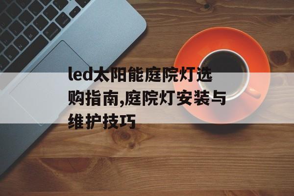 led太阳能庭院灯选购指南,庭院灯安装与维护技巧-第1张图片-