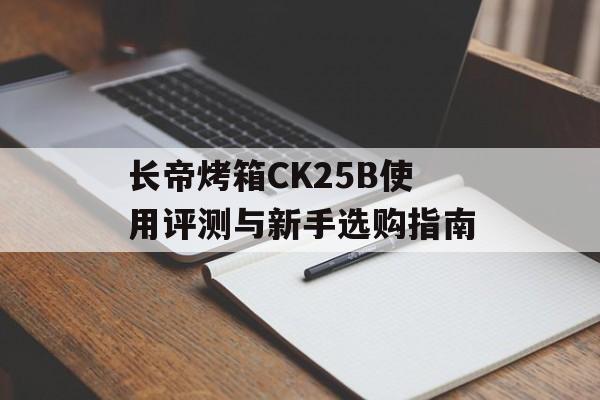 长帝烤箱CK25B使用评测与新手选购指南-第1张图片-