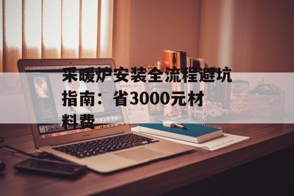 采暖炉安装全流程避坑指南:省3000元材料费-第1张图片- 采暖炉安装全流程避坑指南:省3000元材料费-第1张图片-