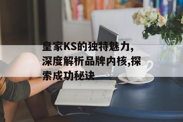 皇家KS的独特魅力,深度解析品牌内核,探索成功秘诀-第1张图片-